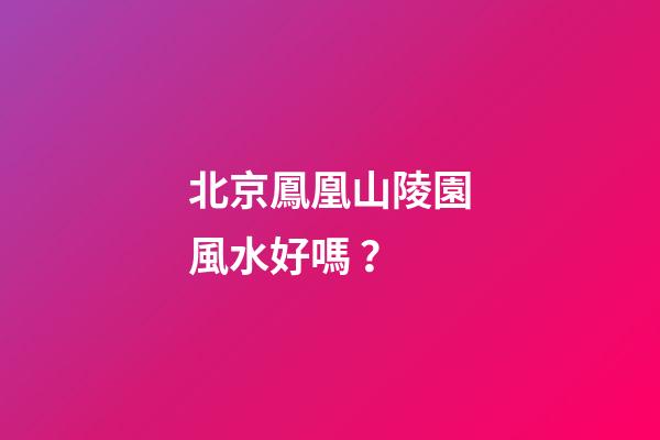 北京鳳凰山陵園風水好嗎？